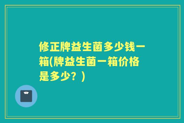 修正牌益生菌多少钱一箱(牌益生菌一箱价格是多少?) 修正牌益生菌多少钱一箱(牌益生菌一箱价格是多少?)