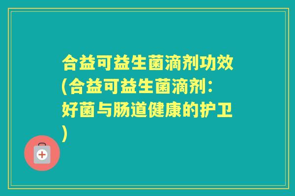 合益可益生菌滴剂功效(合益可益生菌滴剂:好菌与肠道健康的护卫) 合益可益生菌滴剂功效(合益可益生菌滴剂:好菌与肠道健康的护卫)