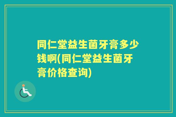 同仁堂益生菌牙膏多少钱啊(同仁堂益生菌牙膏价格查询) 同仁堂益生菌牙膏多少钱啊(同仁堂益生菌牙膏价格查询)