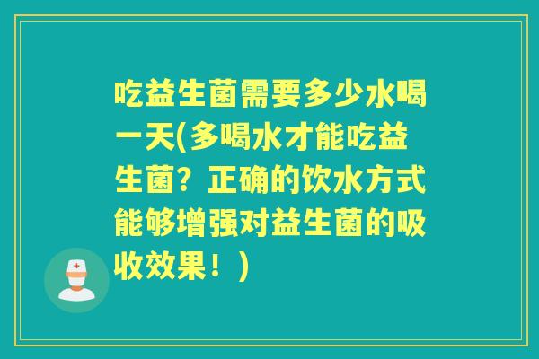 吃益生菌需要多少水喝一天(多喝水才能吃益生菌？正确的饮水方式能够增强对益生菌的吸收效果！)