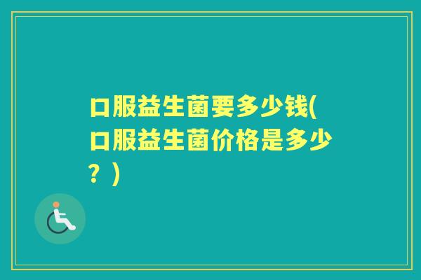 口服益生菌要多少钱(口服益生菌价格是多少?) 口服益生菌要多少钱(口服益生菌价格是多少?)