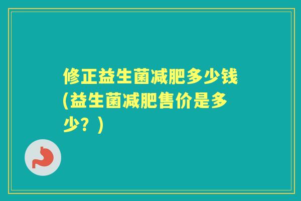 修正益生菌多少钱(益生菌售价是多少?) 修正益生菌多少钱(益生菌售价是多少?)