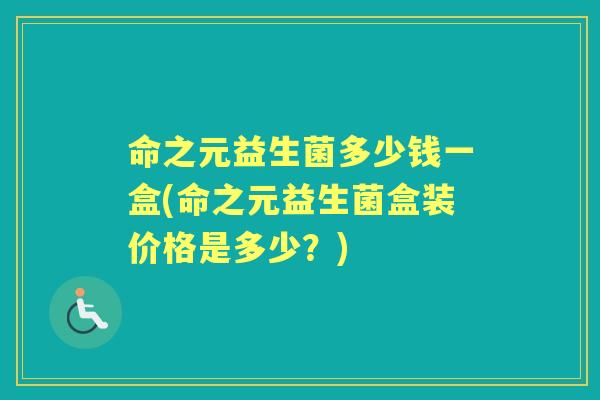 命之元益生菌多少钱一盒(命之元益生菌盒装价格是多少?) 命之元益生菌多少钱一盒(命之元益生菌盒装价格是多少?)