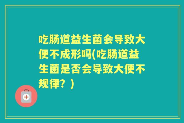 吃肠道益生菌会导致大便不成形吗(吃肠道益生菌是否会导致大便不规律?) 吃肠道益生菌会导致大便不成形吗(吃肠道益生菌是否会导致大便不规律?)