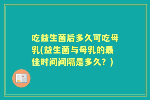 吃益生菌后多久可吃母乳(益生菌与母乳的佳时间间隔是多久?) 吃益生菌后多久可吃母乳(益生菌与母乳的佳时间间隔是多久?)