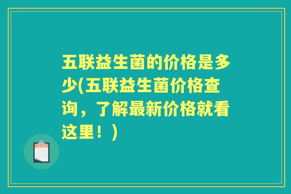 五联益生菌的价格是多少(五联益生菌价格查询,了解新价格就看这里!) 五联益生菌的价格是多少(五联益生菌价格查询,了解新价格就看这里!)