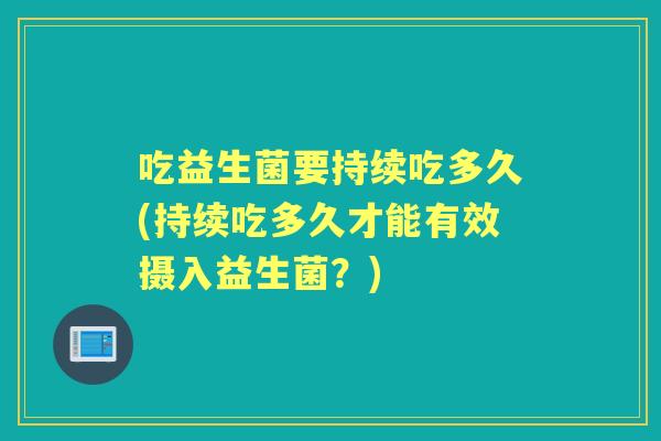 吃益生菌要持续吃多久(持续吃多久才能有效摄入益生菌?) 吃益生菌要持续吃多久(持续吃多久才能有效摄入益生菌?)