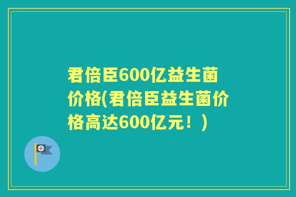 君倍臣600亿益生菌价格(君倍臣益生菌价格高达600亿元!) 君倍臣600亿益生菌价格(君倍臣益生菌价格高达600亿元!)