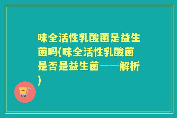 味全活性乳酸菌是益生菌吗(味全活性乳酸菌是否是益生菌──解析) 味全活性乳酸菌是益生菌吗(味全活性乳酸菌是否是益生菌──解析)