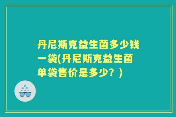 丹尼斯克益生菌多少钱一袋(丹尼斯克益生菌单袋售价是多少?) 丹尼斯克益生菌多少钱一袋(丹尼斯克益生菌单袋售价是多少?)