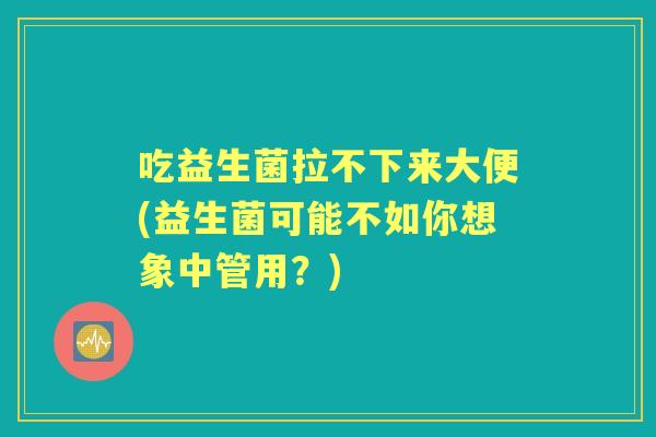 吃益生菌拉不下来大便(益生菌可能不如你想象中管用?) 吃益生菌拉不下来大便(益生菌可能不如你想象中管用?)