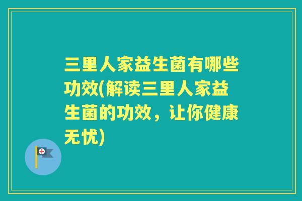 三里人家益生菌有哪些功效(解读三里人家益生菌的功效，让你健康无忧)