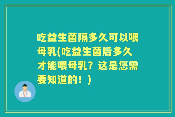 吃益生菌隔多久可以喂母乳(吃益生菌后多久才能喂母乳?这是您需要知道的!) 吃益生菌隔多久可以喂母乳(吃益生菌后多久才能喂母乳?这是您需要知道的!)