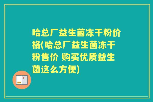 哈总厂益生菌冻干粉价格(哈总厂益生菌冻干粉售价 购买优质益生菌这么方便) 哈总厂益生菌冻干粉价格(哈总厂益生菌冻干粉售价 购买优质益生菌这么方便)