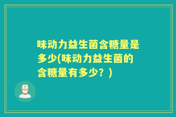 味动力益生菌含糖量是多少(味动力益生菌的含糖量有多少?) 味动力益生菌含糖量是多少(味动力益生菌的含糖量有多少?)