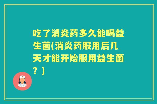 吃了药多久能喝益生菌(药服用后几天才能开始服用益生菌?) 吃了药多久能喝益生菌(药服用后几天才能开始服用益生菌?)