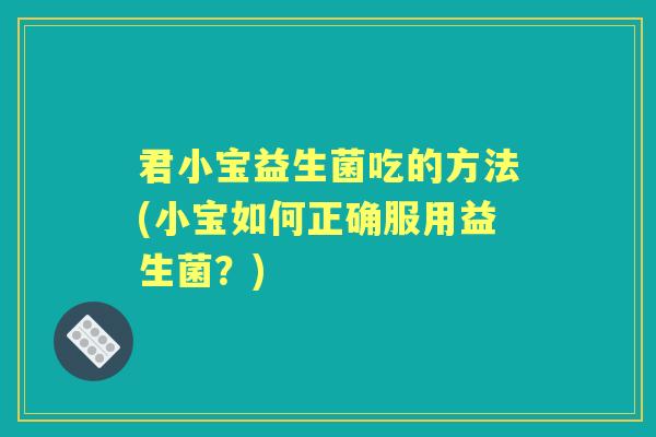 君小宝益生菌吃的方法(小宝如何正确服用益生菌?) 君小宝益生菌吃的方法(小宝如何正确服用益生菌?)