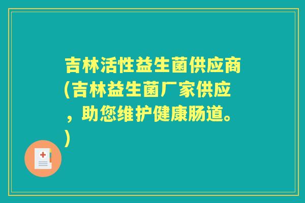吉林活性益生菌供应商(吉林益生菌厂家供应,助您维护健康肠道。) 吉林活性益生菌供应商(吉林益生菌厂家供应,助您维护健康肠道。)