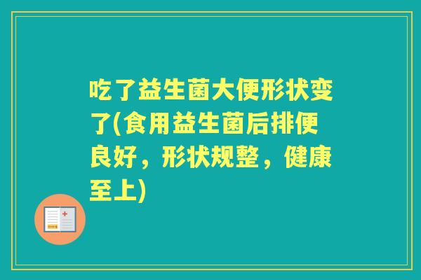 吃了益生菌大便形状变了(食用益生菌后排便良好，形状规整，健康至上)