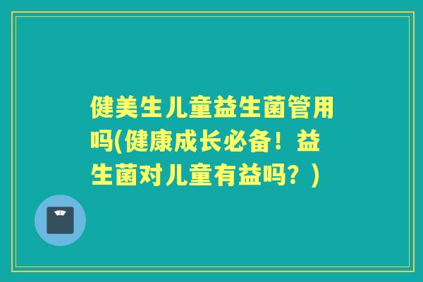 健美生儿童益生菌管用吗(健康成长必备!益生菌对儿童有益吗?) 健美生儿童益生菌管用吗(健康成长必备!益生菌对儿童有益吗?)