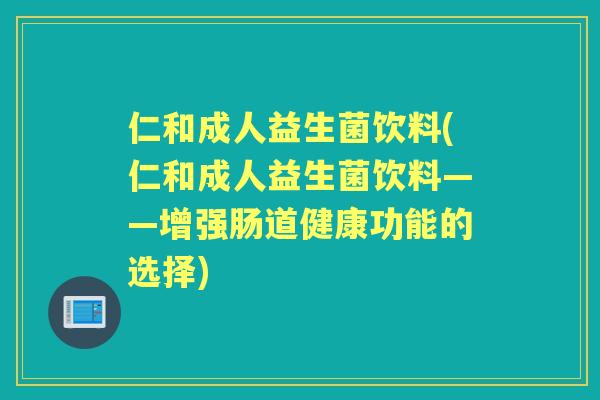 仁和成人益生菌饮料(仁和成人益生菌饮料——增强肠道健康功能的选择) 仁和成人益生菌饮料(仁和成人益生菌饮料——增强肠道健康功能的选择)