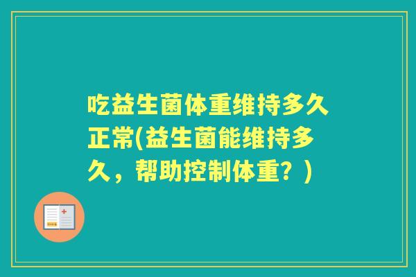 吃益生菌体重维持多久正常(益生菌能维持多久，帮助控制体重？)
