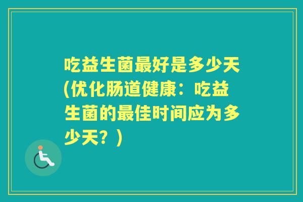 吃益生菌好是多少天(优化肠道健康:吃益生菌的佳时间应为多少天?) 吃益生菌好是多少天(优化肠道健康:吃益生菌的佳时间应为多少天?)