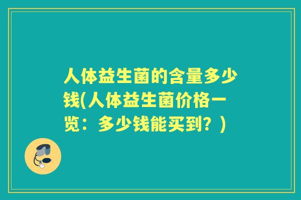 人体益生菌的含量多少钱(人体益生菌价格一览:多少钱能买到?) 人体益生菌的含量多少钱(人体益生菌价格一览:多少钱能买到?)