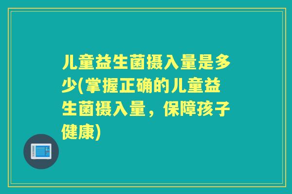 儿童益生菌摄入量是多少(掌握正确的儿童益生菌摄入量,保障孩子健康) 儿童益生菌摄入量是多少(掌握正确的儿童益生菌摄入量,保障孩子健康)