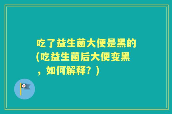 吃了益生菌大便是黑的(吃益生菌后大便变黑,如何解释?) 吃了益生菌大便是黑的(吃益生菌后大便变黑,如何解释?)
