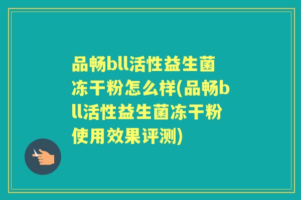 品畅bll活性益生菌冻干粉怎么样(品畅bll活性益生菌冻干粉使用效果评测) 品畅bll活性益生菌冻干粉怎么样(品畅bll活性益生菌冻干粉使用效果评测)