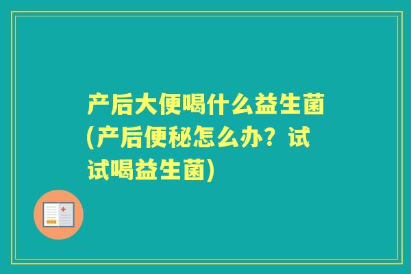 产后大便喝什么益生菌(产后怎么办?试试喝益生菌) 产后大便喝什么益生菌(产后怎么办?试试喝益生菌)