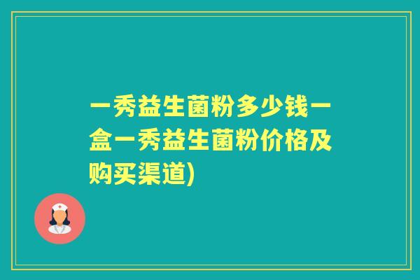 一秀益生菌粉多少钱一盒一秀益生菌粉价格及购买渠道) 一秀益生菌粉多少钱一盒一秀益生菌粉价格及购买渠道)
