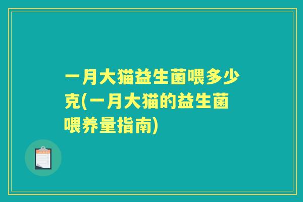一月大猫益生菌喂多少克(一月大猫的益生菌喂养量指南) 一月大猫益生菌喂多少克(一月大猫的益生菌喂养量指南)