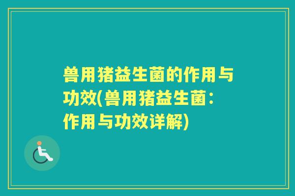 兽用猪益生菌的作用与功效(兽用猪益生菌:作用与功效详解) 兽用猪益生菌的作用与功效(兽用猪益生菌:作用与功效详解)