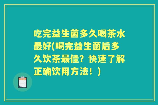 吃完益生菌多久喝茶水好(喝完益生菌后多久饮茶佳?快速了解正确饮用方法!) 吃完益生菌多久喝茶水好(喝完益生菌后多久饮茶佳?快速了解正确饮用方法!)