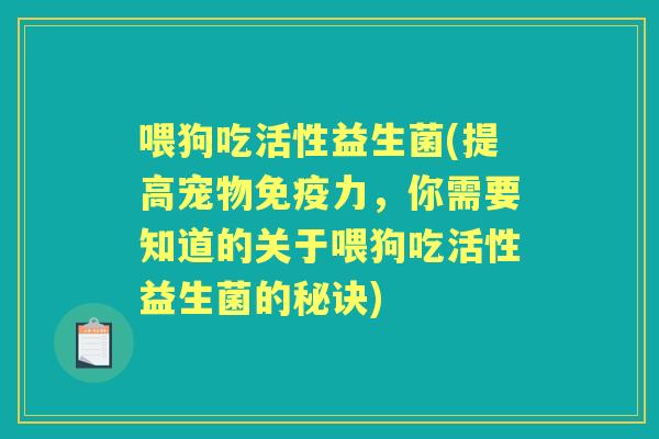 喂狗吃活性益生菌(提高宠物力,你需要知道的关于喂狗吃活性益生菌的秘诀) 喂狗吃活性益生菌(提高宠物力,你需要知道的关于喂狗吃活性益生菌的秘诀)