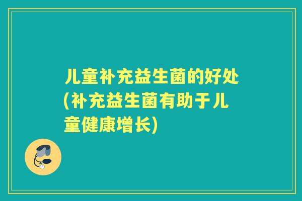 儿童补充益生菌的好处(补充益生菌有助于儿童健康增长)