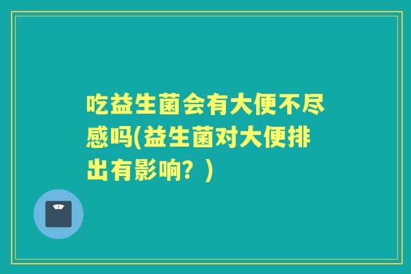 吃益生菌会有大便不尽感吗(益生菌对大便排出有影响?) 吃益生菌会有大便不尽感吗(益生菌对大便排出有影响?)