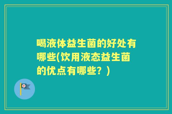 喝液体益生菌的好处有哪些(饮用液态益生菌的优点有哪些?) 喝液体益生菌的好处有哪些(饮用液态益生菌的优点有哪些?)