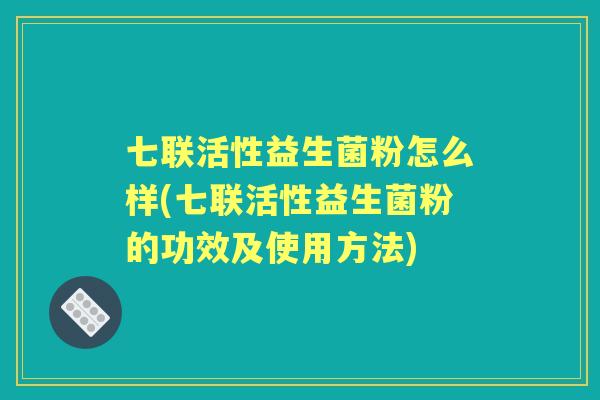 七联活性益生菌粉怎么样(七联活性益生菌粉的功效及使用方法) 七联活性益生菌粉怎么样(七联活性益生菌粉的功效及使用方法)