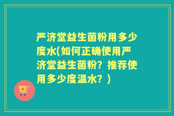 严济堂益生菌粉用多少度水(如何正确使用严济堂益生菌粉?推荐使用多少度温水?) 严济堂益生菌粉用多少度水(如何正确使用严济堂益生菌粉?推荐使用多少度温水?)