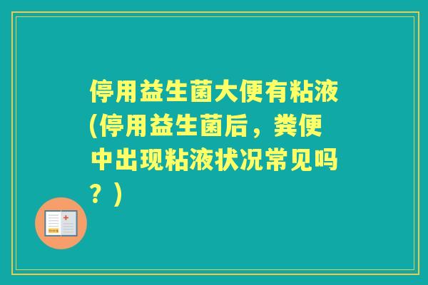 停用益生菌大便有粘液(停用益生菌后，粪便中出现粘液状况常见吗？)