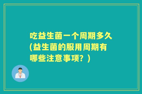 吃益生菌一个周期多久(益生菌的服用周期有哪些注意事项?) 吃益生菌一个周期多久(益生菌的服用周期有哪些注意事项?)