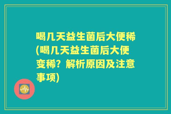 喝几天益生菌后大便稀(喝几天益生菌后大便变稀？解析原因及注意事项)