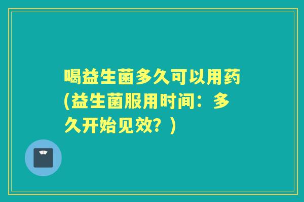喝益生菌多久可以用药(益生菌服用时间:多久开始见效?) 喝益生菌多久可以用药(益生菌服用时间:多久开始见效?)