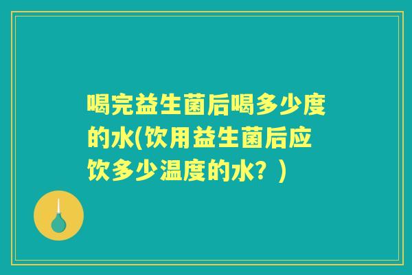 喝完益生菌后喝多少度的水(饮用益生菌后应饮多少温度的水？)