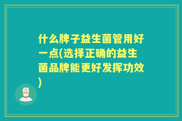 什么牌子益生菌管用好一点(选择正确的益生菌品牌能更好发挥功效) 什么牌子益生菌管用好一点(选择正确的益生菌品牌能更好发挥功效)