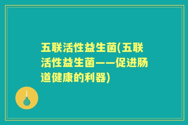 五联活性益生菌(五联活性益生菌——促进肠道健康的利器) 五联活性益生菌(五联活性益生菌——促进肠道健康的利器)
