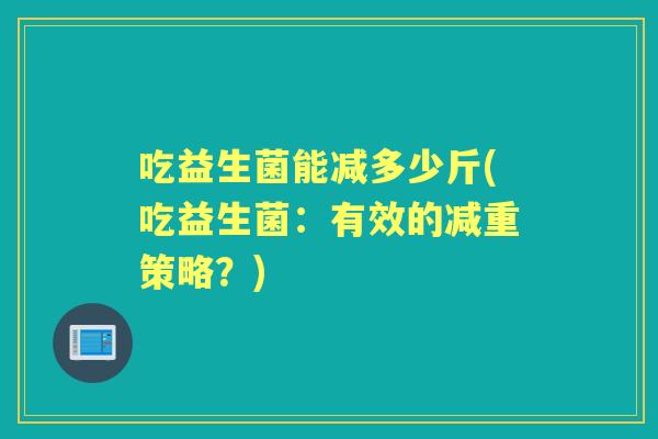 吃益生菌能减多少斤(吃益生菌:有效的减重策略?) 吃益生菌能减多少斤(吃益生菌:有效的减重策略?)